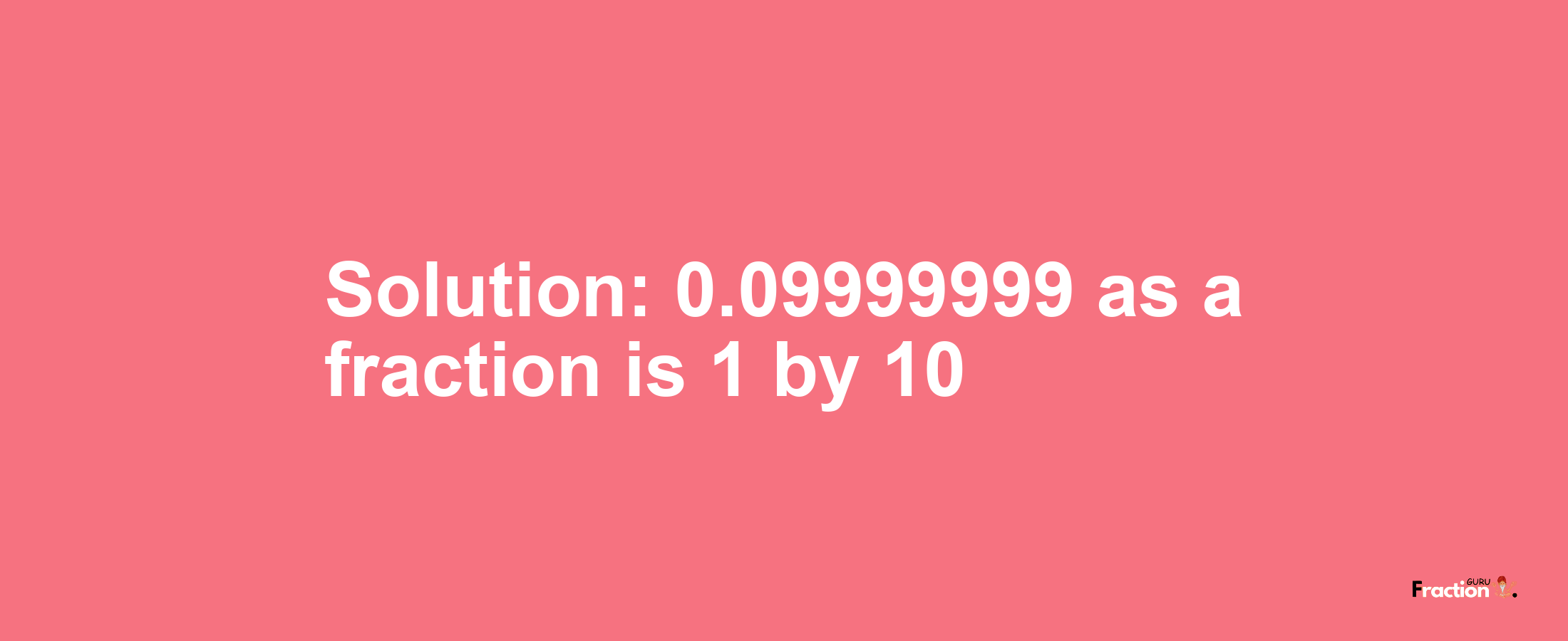 Solution:0.09999999 as a fraction is 1/10